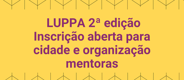 Seleção aberta para cidades e organizações interessadas em atuar como mentoras na 2a. edição do LUPPA