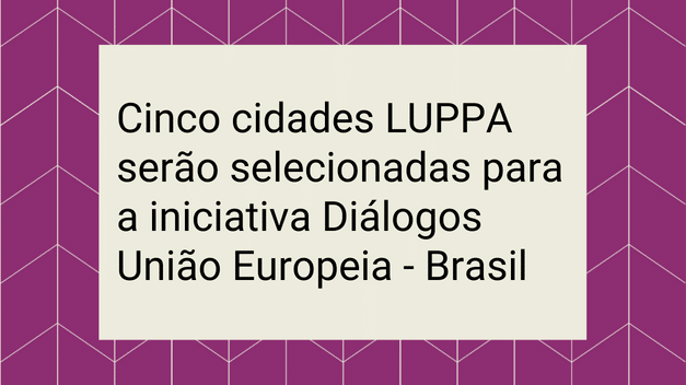 Cinco cidades LUPPA serão selecionadas para a iniciativa Diálogos União Europeia – Brasil