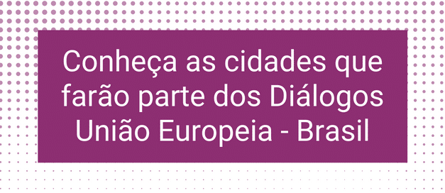 Conheça as cidades LUPPA selecionadas para a iniciativa Diálogos União Europeia – Brasil